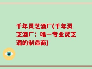千年灵芝酒厂(千年灵芝酒厂：唯一专业灵芝酒的制造商)