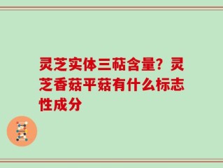 灵芝实体三萜含量？灵芝香菇平菇有什么标志性成分
