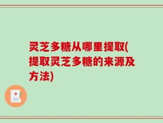 灵芝多糖从哪里提取(提取灵芝多糖的来源及方法)