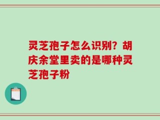 灵芝孢子怎么识别？胡庆余堂里卖的是哪种灵芝孢子粉