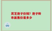 灵芝孢子价钱？孢子粉市面售价是多少