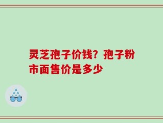 灵芝孢子价钱？孢子粉市面售价是多少