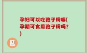 孕妇可以吃孢子粉嘛(孕期可食用孢子粉吗？)