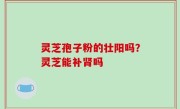 灵芝孢子粉的壮阳吗？灵芝能补肾吗