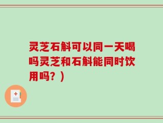 灵芝石斛可以同一天喝吗灵芝和石斛能同时饮用吗？)