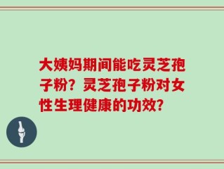 大姨妈期间能吃灵芝孢子粉？灵芝孢子粉对女性生理健康的功效？
