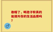 敢帽了，喝孢子粉真的能提升你的生活品质吗？