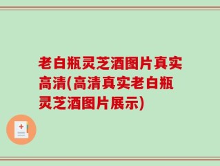 老白瓶灵芝酒图片真实高清(高清真实老白瓶灵芝酒图片展示)