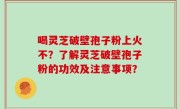 喝灵芝破壁孢子粉上火不？了解灵芝破壁孢子粉的功效及注意事项？