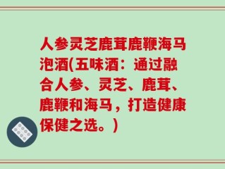 人参灵芝鹿茸鹿鞭海马泡酒(五味酒：通过融合人参、灵芝、鹿茸、鹿鞭和海马，打造健康保健之选。)