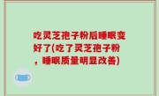 吃灵芝孢子粉后睡眠变好了(吃了灵芝孢子粉，睡眠质量明显改善)