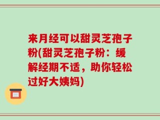 来月经可以甜灵芝孢子粉(甜灵芝孢子粉：缓解经期不适，助你轻松过好大姨妈)