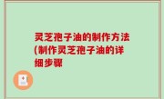 灵芝孢子油的制作方法(制作灵芝孢子油的详细步骤