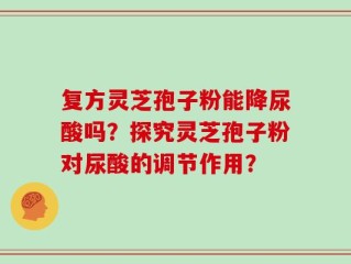 复方灵芝孢子粉能降尿酸吗？探究灵芝孢子粉对尿酸的调节作用？