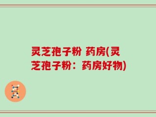 灵芝孢子粉 药房(灵芝孢子粉：药房好物)