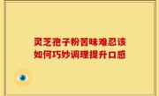 灵芝孢子粉苦味难忍该如何巧妙调理提升口感