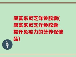 康富来灵芝洋参胶囊(康富来灵芝洋参胶囊-提升免疫力的营养保健品)