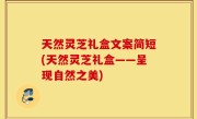 天然灵芝礼盒文案简短(天然灵芝礼盒——呈现自然之美)
