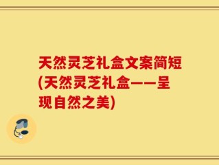 天然灵芝礼盒文案简短(天然灵芝礼盒——呈现自然之美)