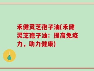 禾健灵芝孢子油(禾健灵芝孢子油：提高免疫力，助力健康)