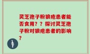 灵芝孢子粉狼疮患者能否食用？？探讨灵芝孢子粉对狼疮患者的影响？