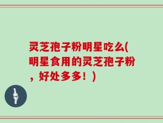 灵芝孢子粉明星吃么(明星食用的灵芝孢子粉，好处多多！)