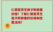 仁德堂灵芝孢子粉胶囊价格？了解仁德堂灵芝孢子粉胶囊的价格和优惠活动？