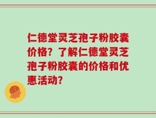 仁德堂灵芝孢子粉胶囊价格？了解仁德堂灵芝孢子粉胶囊的价格和优惠活动？