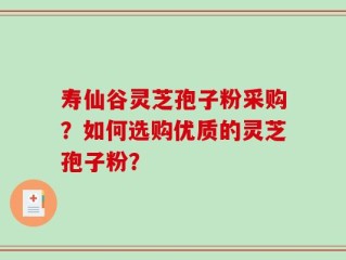 寿仙谷灵芝孢子粉采购？如何选购优质的灵芝孢子粉？