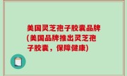 美国灵芝孢子胶囊品牌(美国品牌推出灵芝孢子胶囊，保障健康)