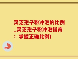 灵芝孢子粉冲泡的比例_灵芝孢子粉冲泡指南：掌握正确比例)