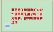 灵芝孢子粉招商的说说？瑞草灵芝孢子粉一百元福利，都有哪些福利活动