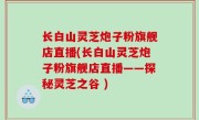 长白山灵芝炮子粉旗舰店直播(长白山灵芝炮子粉旗舰店直播——探秘灵芝之谷 )