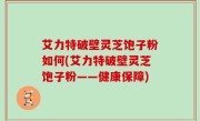 艾力特破壁灵芝饱子粉如何(艾力特破壁灵芝饱子粉——健康保障)