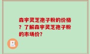 森宇灵芝孢子粉的价格？了解森宇灵芝孢子粉的市场价？