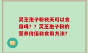 灵芝孢子粉秋天可以食用吗？？灵芝孢子粉的营养价值和食用方法？