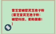 雷芝堂破壁灵芝孢子粉(雷芝堂灵芝孢子粉：破壁科技，更助健康！)