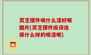 灵芝摆件喷什么漆好呢图片(灵芝摆件应该选择什么样的喷漆呢)