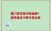 厦门灵芝孢子粉品牌？因贝森这个牌子怎么样