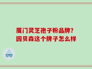 厦门灵芝孢子粉品牌？因贝森这个牌子怎么样