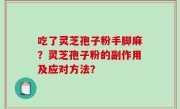 吃了灵芝孢子粉手脚麻？灵芝孢子粉的副作用及应对方法？
