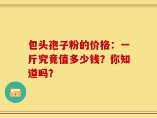包头孢子粉的价格：一斤究竟值多少钱？你知道吗？