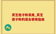 灵芝孢子粉混用_灵芝孢子粉的混合使用指南