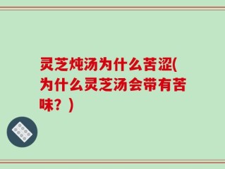 灵芝炖汤为什么苦涩(为什么灵芝汤会带有苦味？)