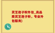 灵芝孢子粉外包_高品质灵芝孢子粉，专业外包服务)
