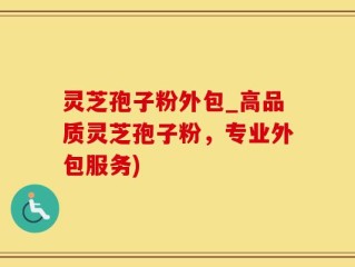 灵芝孢子粉外包_高品质灵芝孢子粉，专业外包服务)