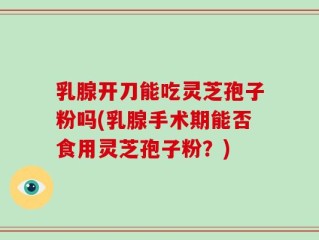 乳腺开刀能吃灵芝孢子粉吗(乳腺手术期能否食用灵芝孢子粉？)