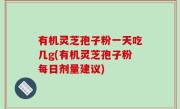 有机灵芝孢子粉一天吃几g(有机灵芝孢子粉每日剂量建议)