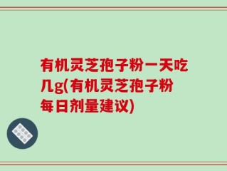 有机灵芝孢子粉一天吃几g(有机灵芝孢子粉每日剂量建议)