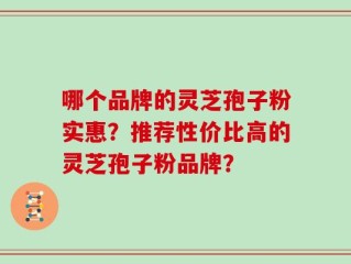 哪个品牌的灵芝孢子粉实惠？推荐性价比高的灵芝孢子粉品牌？